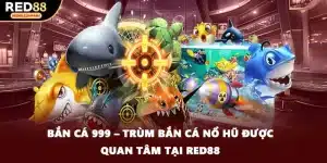 Bắn Cá 999 – Trùm Bắn Cá Nổ Hũ Được Quan Tâm Tại RED88